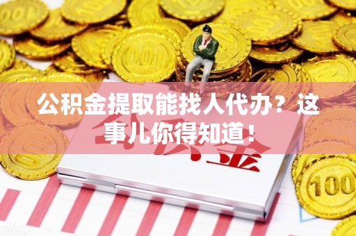 集美公积金提取能找人代办？这事儿你得知道！