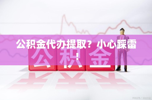 集美公积金代办提取？小心踩雷！