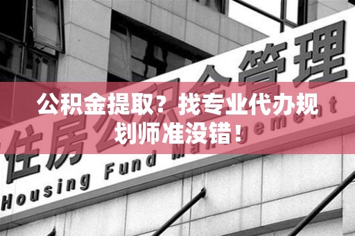 集美公积金提取？找专业代办规划师准没错！