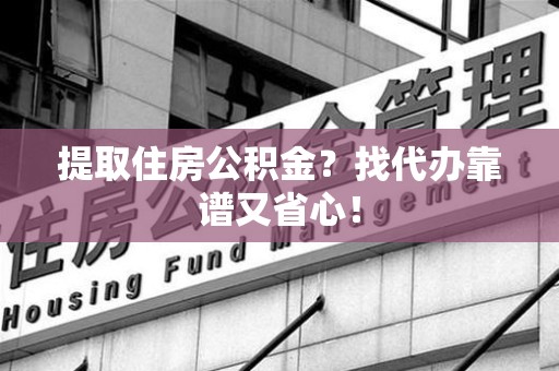 集美提取住房公积金？找代办靠谱又省心！
