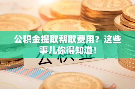 集美公积金提取帮取费用？这些事儿你得知道！