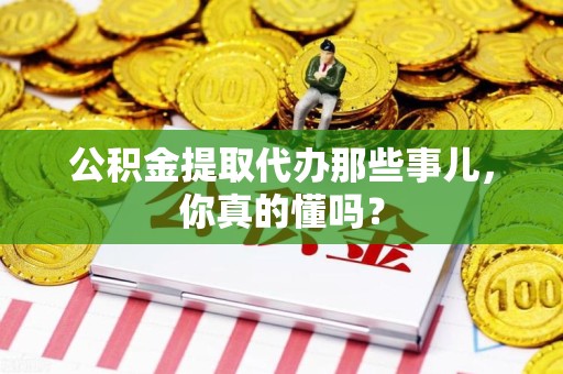 集美公积金提取代办那些事儿，你真的懂吗？