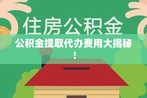 集美公积金提取代办费用大揭秘! 集美公积金提取代办费用大揭秘!