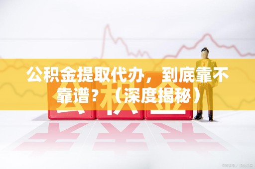 集美公积金提取代办,到底靠不靠谱?(深度揭秘) 集美公积金提取代办,到底靠不靠谱?(深度揭秘)