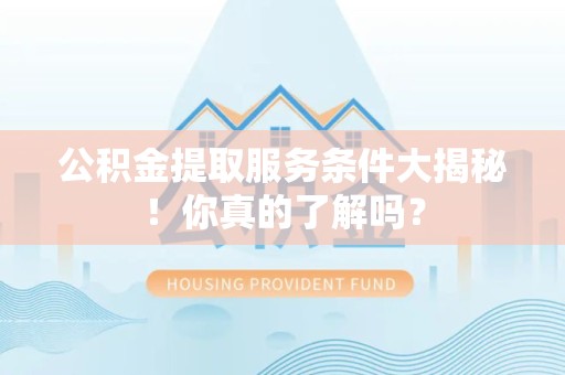 集美公积金提取服务条件大揭秘！你真的了解吗？