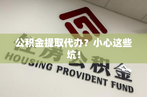 集美公积金提取代办？小心这些坑！