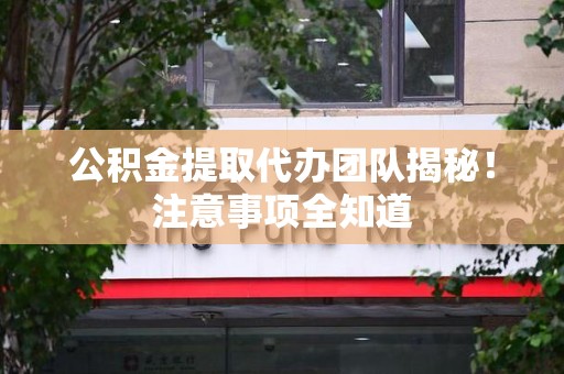 集美公积金提取代办团队揭秘！注意事项全知道