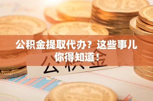 集美公积金提取代办？这些事儿你得知道！