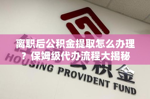集美离职后公积金提取怎么办理?保姆级代办流程大揭秘 集美离职后公积金提取怎么办理?保姆级代办流程大揭秘