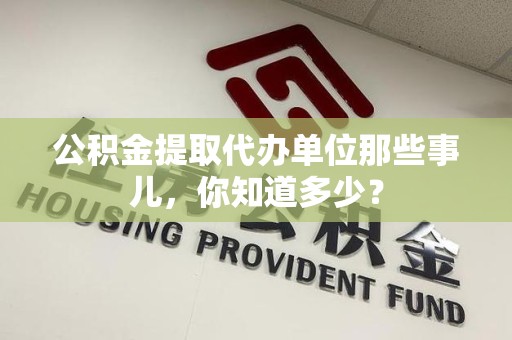 集美公积金提取代办单位那些事儿,你知道多少? 集美公积金提取代办单位那些事儿,你知道多少?