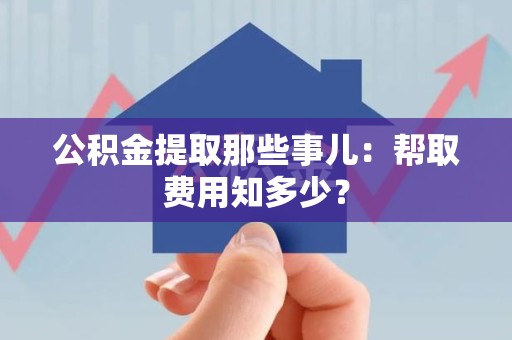 集美公积金提取那些事儿:帮取费用知多少? 集美公积金提取那些事儿:帮取费用知多少?