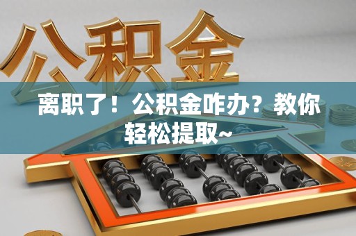 集美离职了！公积金咋办？教你轻松提取~