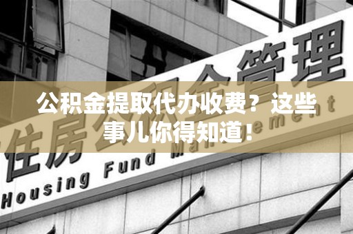 集美公积金提取代办收费？这些事儿你得知道！