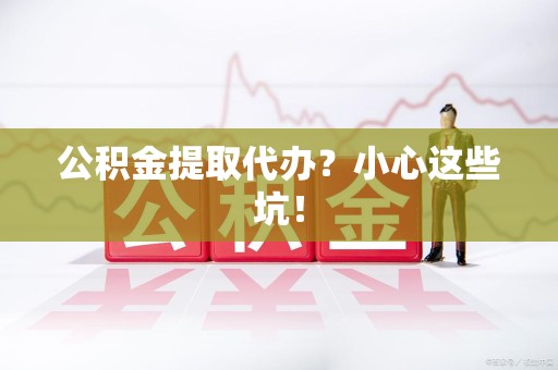 集美公积金提取代办?小心这些坑! 集美公积金提取代办?小心这些坑!