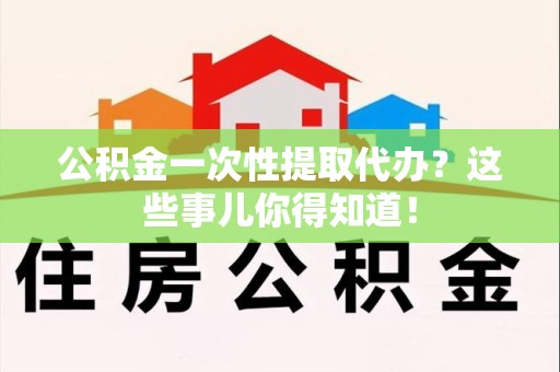 集美公积金一次性提取代办？这些事儿你得知道！