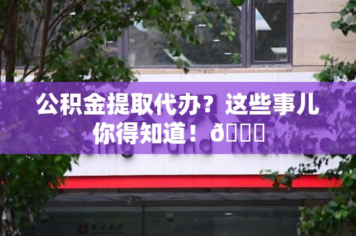 集美公积金提取代办？这些事儿你得知道！😎