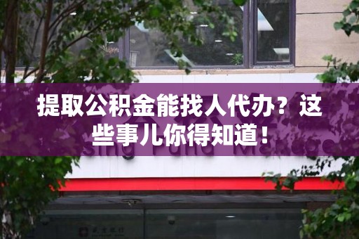 集美提取公积金能找人代办?这些事儿你得知道! 集美提取公积金能找人代办?这些事儿你得知道!