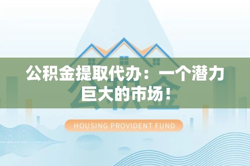 集美公积金提取代办：一个潜力巨大的市场！