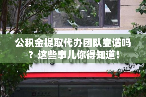 集美公积金提取代办团队靠谱吗？这些事儿你得知道！