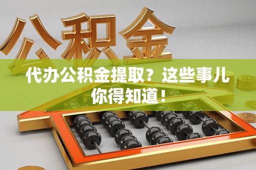 集美代办公积金提取？这些事儿你得知道！