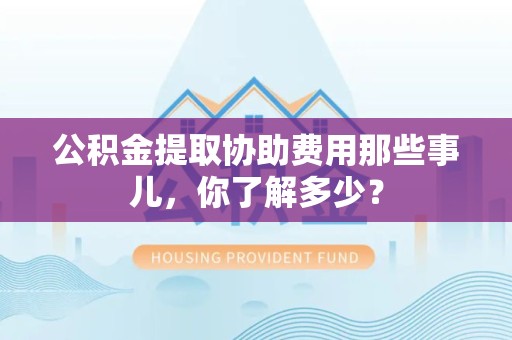 集美公积金提取协助费用那些事儿，你了解多少？
