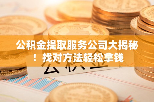 集美公积金提取服务公司大揭秘！找对方法轻松拿钱