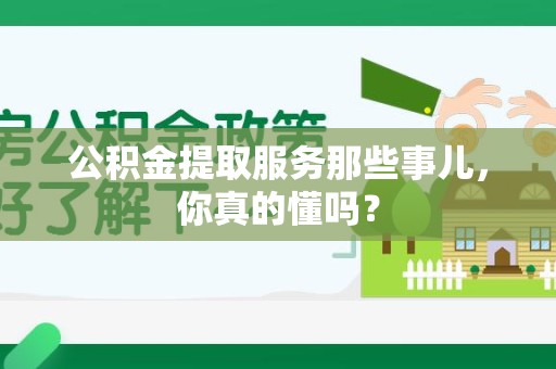 集美公积金提取服务那些事儿，你真的懂吗？
