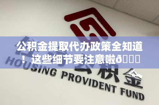集美公积金提取代办政策全知道！这些细节要注意啦😉