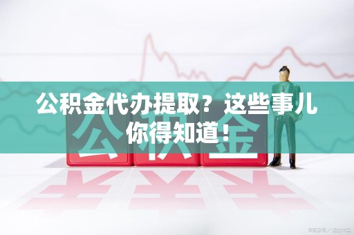 集美公积金代办提取？这些事儿你得知道！