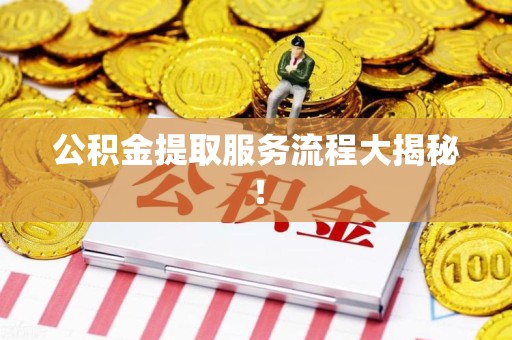 集美公积金提取服务流程大揭秘! 集美公积金提取服务流程大揭秘!
