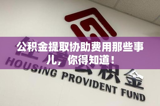 集美公积金提取协助费用那些事儿，你得知道！