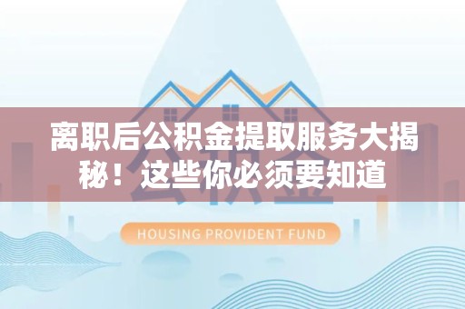 集美离职后公积金提取服务大揭秘！这些你必须要知道