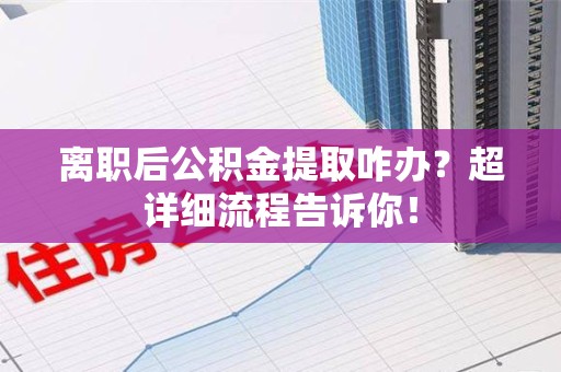 集美离职后公积金提取咋办？超详细流程告诉你！