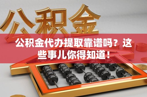 集美公积金代办提取靠谱吗?这些事儿你得知道! 集美公积金代办提取靠谱吗?这些事儿你得知道!