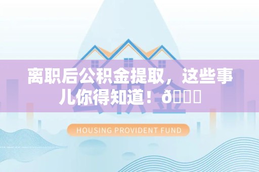 集美离职后公积金提取，这些事儿你得知道！😎