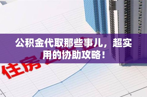 集美公积金代取那些事儿，超实用的协助攻略！
