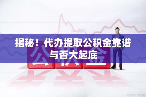 集美揭秘！代办提取公积金靠谱与否大起底
