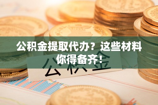 集美公积金提取代办？这些材料你得备齐！