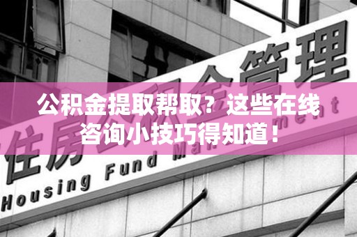 集美公积金提取帮取？这些在线咨询小技巧得知道！