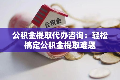 集美公积金提取代办咨询：轻松搞定公积金提取难题