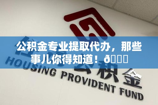 集美公积金专业提取代办，那些事儿你得知道！😎