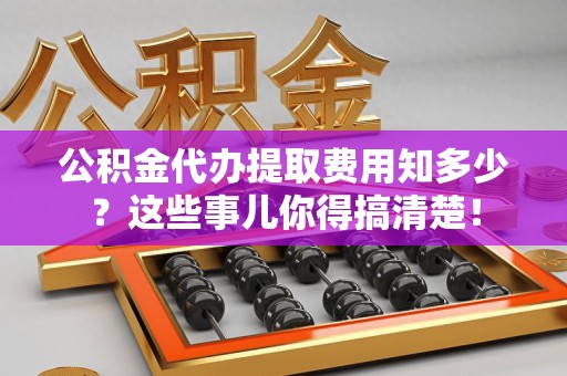 集美公积金代办提取费用知多少?这些事儿你得搞清楚! 集美公积金代办提取费用知多少?这些事儿你得搞清楚!