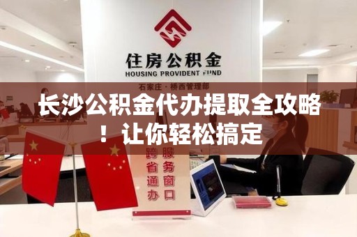 集美长沙公积金代办提取全攻略！让你轻松搞定