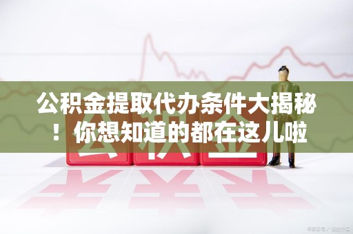集美公积金提取代办条件大揭秘！你想知道的都在这儿啦