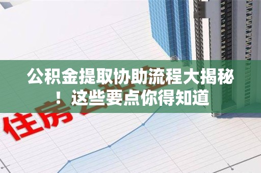集美公积金提取协助流程大揭秘！这些要点你得知道