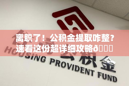 集美离职了！公积金提取咋整？速看这份超详细攻略😎
