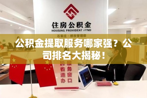 集美公积金提取服务哪家强?公司排名大揭秘! 集美公积金提取服务哪家强?公司排名大揭秘!