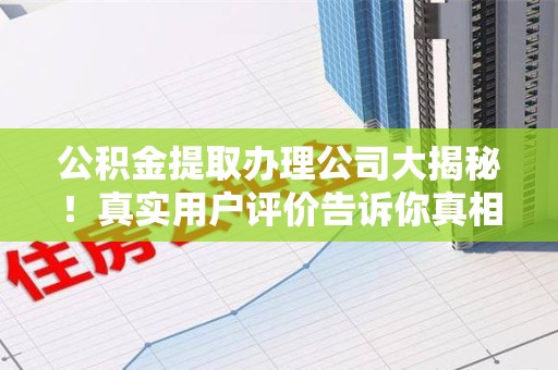 集美公积金提取办理公司大揭秘！真实用户评价告诉你真相